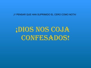     ¡DIOS NOS COJA  CONFESADOS! ¡Y PENSAR QUE HAN SUPRIMIDO EL CERO COMO NOTA! 