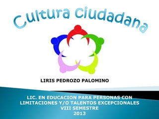 LIRIS PEDROZO PALOMINO


  LIC. EN EDUCACION PARA PERSONAS CON
LIMITACIONES Y/O TALENTOS EXCEPCIONALES
              VIII SEMESTRE
                   2013
 