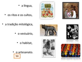 • a língua,
• os ritos e os cultos,
• a tradição mitológica,
• o vestuário,
• o habitat,
• o artesanato.
 