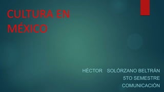 CULTURA EN
MÉXICO

HÉCTOR SOLÓRZANO BELTRÁN

5TO SEMESTRE
COMUNICACIÓN

 