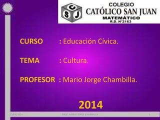 CURSO : Educación Cívica.
TEMA : Cultura.
PROFESOR : Mario Jorge Chambilla.
2014
PROF: MARIO JORGE CHAMBILLA 120/03/2014
 