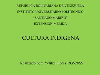 REPÚBLICA BOLIVARIANA DE VENEZUELA
INSTITUTO UNIVERSITARIO POLITECNICO
“SANTIAGO MARIÑO”
EXTENSIÓN-MERIDA
CULTURA INDIGENA
Realizado por: Yelitza Flores 19352855
 