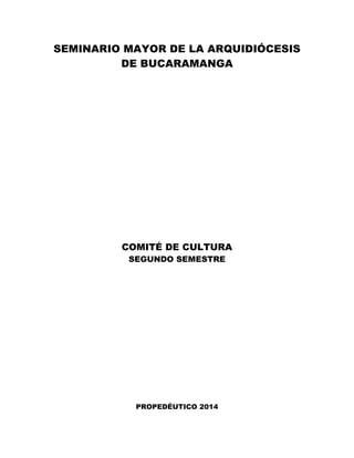 SEMINARIO MAYOR DE LA ARQUIDIÓCESIS 
DE BUCARAMANGA 
COMITÉ DE CULTURA 
SEGUNDO SEMESTRE 
PROPEDÉUTICO 2014 
 