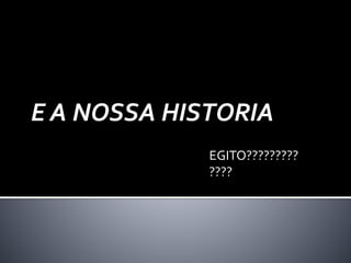 E A NOSSA HISTORIA 
EGITO????????? 
???? 
 
