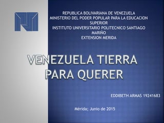 REPUBLICA BOLIVARIANA DE VENEZUELA
MINISTERIO DEL PODER POPULAR PARA LA EDUCACION
SUPERIOR
INSTITUTO UNIVERSITARIO POLITECNICO SANTIAGO
MARIÑO
EXTENSION MERIDA
EDDIBETH ARMAS 19241683
Mérida; Junio de 2015
 