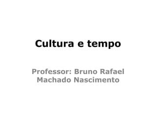 Cultura e tempo
Professor: Bruno Rafael
Machado Nascimento
 