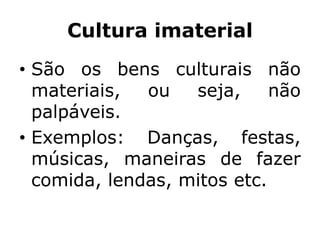 Cultura imaterial
• São os bens culturais não
materiais, ou seja, não
palpáveis.
• Exemplos: Danças, festas,
músicas, maneiras de fazer
comida, lendas, mitos etc.
 