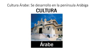 Cultura Árabe: Se desarrollo en la península Arábiga
 