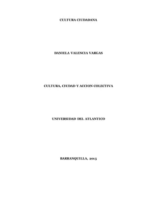 CULTURA CIUDADANA
DANIELA VALENCIA VARGAS
CULTURA, CIUDAD Y ACCION COLECTIVA
UNIVERSIDAD DEL ATLANTICO
BARRANQUILLA, 2015
 