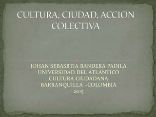 JOHAN SEBASBTIA BANDERA PADILA
UNIVERSIDAD DEL ATLANTICO
CULTURA CIUDADANA
BARRANQUILLA –COLOMBIA
2015
 