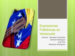 Expresiones
Folklóricas en
Venezuela
Autores: Georgelis Cañizales
Genesis Rodriguez
Ana Toro
Maryerlyn Rodriguez
 