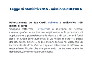 Legge di Stabilità 2016 - missione CULTURA
Potenziamento del Tax Credit #cinema e audiovisivo (+25
milioni di euro)
Vengon...