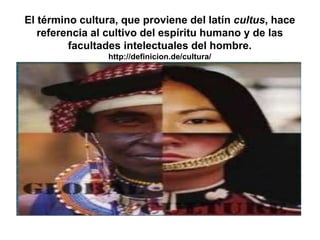 El término cultura, que proviene del latín cultus, hace
referencia al cultivo del espíritu humano y de las
facultades intelectuales del hombre.
http://definicion.de/cultura/
 