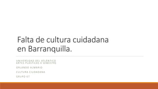 Falta de cultura cuidadana
en Barranquilla.
UNIVERSIDAD DEL ATLÁNTICO
ARTES PLÁSTICAS X SEMESTRE
ORLANDO ALMARIO
CULTURA CIUDADANA
GRUPO 67
 