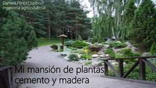 Mi mansión de plantas,
cemento y madera
Daniela Pérez Ospino
Ingeniería agroindustrial
 