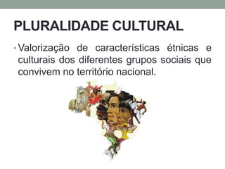PLURALIDADE CULTURAL
• Valorização de características étnicas e
culturais dos diferentes grupos sociais que
convivem no território nacional.
 