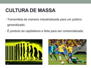CULTURA DE MASSA
• Transmitida de maneira industrializada para um público
generalizado.
• É produto do capitalismo e feita para ser comercializada.
 