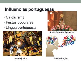 Influências portuguesas
• Catolicismo
• Festas populares
• Língua portuguesa
Dança junina
Nossa Senhora Aparecida
Comunicação
 