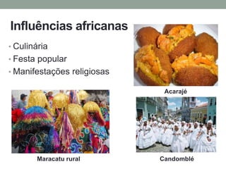 Influências africanas
• Culinária
• Festa popular
• Manifestações religiosas
Acarajé
Maracatu rural Candomblé
 