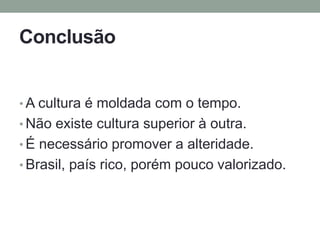 Conclusão
• A cultura é moldada com o tempo.
• Não existe cultura superior à outra.
• É necessário promover a alteridade.
• Brasil, país rico, porém pouco valorizado.
 