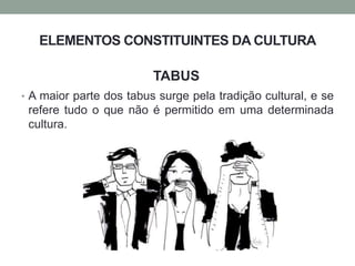 ELEMENTOS CONSTITUINTES DA CULTURA
• A maior parte dos tabus surge pela tradição cultural, e se
refere tudo o que não é permitido em uma determinada
cultura.
TABUS
 