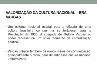 VALORIZAÇÃO DA CULTURA NACIONAL – ERA
VARGAS
• Um esforço nacional estatal para a difusão de uma
cultura brasileira comum ...