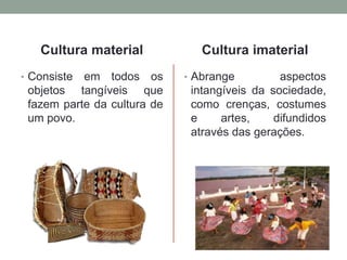 Cultura material
• Consiste em todos os
objetos tangíveis que
fazem parte da cultura de
um povo.
Cultura imaterial
• Abran...