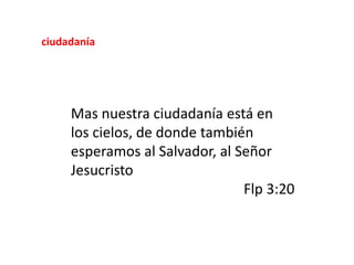 Mas nuestra ciudadanía está en
los cielos, de donde también
esperamos al Salvador, al Señor
Jesucristo
Flp 3:20
ciudadanía
 