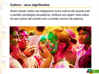 Cultura – seus significados
Assim sendo, todos nos integramos numa cultura (de acordo com
o sentido sociológico da palavra), embora uns sejam mais cultos
do que outros (de acordo com o sentido comum da palavra).
 