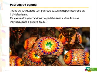 Padrões de cultura
Todas as sociedades têm padrões culturais específicos que as
individualizam.
Os elementos geométricos do padrão anexo identificam e
individualizam a cultura árabe.
 
