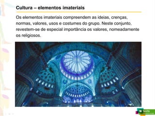 Cultura – elementos imateriais
Os elementos imateriais compreendem as ideias, crenças,
normas, valores, usos e costumes do grupo. Neste conjunto,
revestem-se de especial importância os valores, nomeadamente
os religiosos.
 