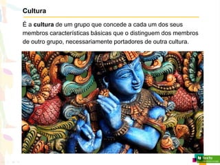 Cultura
É a cultura de um grupo que concede a cada um dos seus
membros características básicas que o distinguem dos membros
de outro grupo, necessariamente portadores de outra cultura.
 