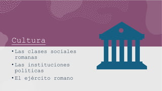 Cultura
• Las clases sociales
romanas
• Las instituciones
políticas
• El ejército romano
 