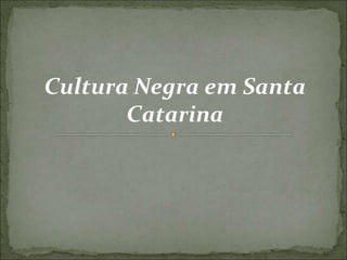Cultura Negra em Santa
Catarina
 