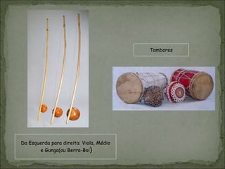 Da Esquerda para direita: Viola, Médio
e Gunga(ou Berra-Boi)
Tambores
 