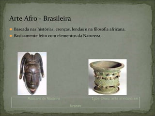 ⚫ Baseada nas histórias, crenças, lendas e na filosofia africana.
⚫ Basicamente feito com elementos da Natureza.
Arte Afro - Brasileira
Máscara de Madeira Igbo-Ukwu: arte africana em
bronze
 