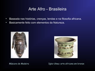 Arte Afro - Brasileira
•
•

Baseada nas histórias, crenças, lendas e na filosofia africana.
Basicamente feito com elemento...