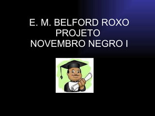 E. M. BELFORD ROXO PROJETO  NOVEMBRO NEGRO I 