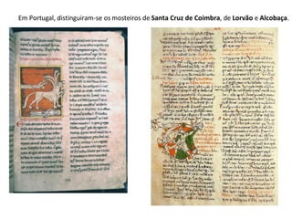 Em Portugal, distinguiram-se os mosteiros de  Santa Cruz de Coimbra , de  Lorvão  e  Alcobaça . 