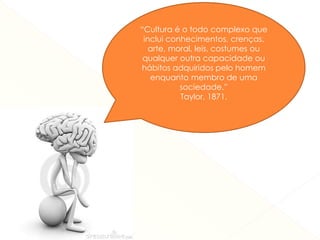 “Cultura é o todo complexo que 
inclui conhecimentos, crenças, 
arte, moral, leis, costumes ou 
qualquer outra capacidade ou 
hábitos adquiridos pelo homem 
enquanto membro de uma 
sociedade.” 
Taylor, 1871. 
 