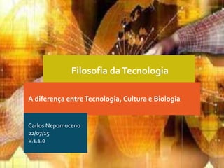 Filosofia daTecnologia
A diferença entreTecnologia, Cultura e Biologia
Carlos Nepomuceno
22/07/15
V.1.1.0
 