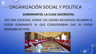ORGANIZACIÓN SOCIAL Y POLÍTICA
• GOBERNANTES: LA CLASE SACERDOTAL
• FUE UNA SOCIEDAD, DONDE LOS LIDERES RELIGIOSOS ASUMÍAN EL
PODER DOMINANTE YA QUE CONSIDERABAN QUE SU PODER
EMANABA DE DIOS.