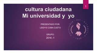 cultura ciudadana
Mi universidad y yo
PRESENTADO POR:
LEIDYS COBA CUETO
GRUPO:
2016 -1
1
 