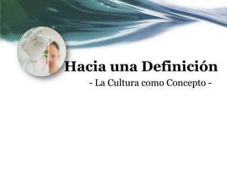 Hacia una Definición
   - La Cultura como Concepto -
 