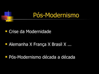 Pós-Modernismo Crise da Modernidade Alemanha X França X Brasil X ... Pós-Modernismo década a década 