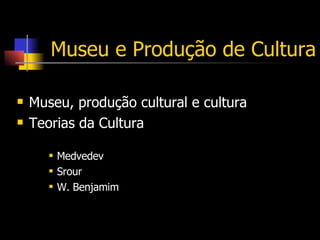 Museu e Produção de Cultura Museu, produção cultural e cultura Teorias da Cultura Medvedev Srour W. Benjamim 