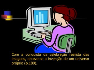 Com a conquista da celebração realista das imagens, obteve-se a invenção de um universo próprio (p.180). 