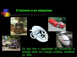 O homem e as máquinas Os dois tem a capacidade de transformar a energia dada em energia cinética, mecânica (p. 196).  