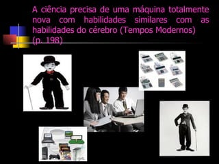 A ciência precisa de uma máquina totalmente nova com habilidades similares com as habilidades do cérebro (Tempos Modernos)  (p. 198) 