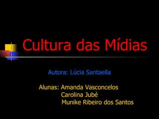 Cultura das Mídias Autora:  Lúcia Santaella Alunas: Amanda Vasconcelos  Carolina Jubé Munike Ribeiro dos Santos 